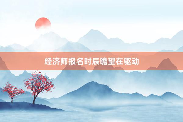 经济师报名时辰瞻望在驱动
