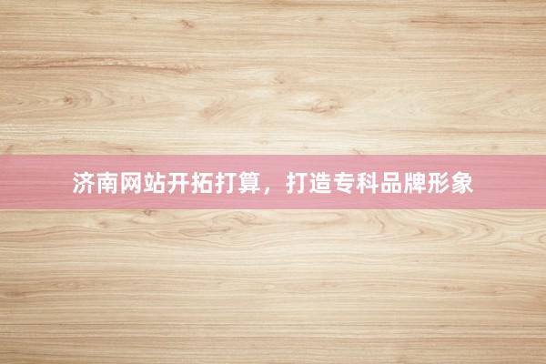 济南网站开拓打算，打造专科品牌形象