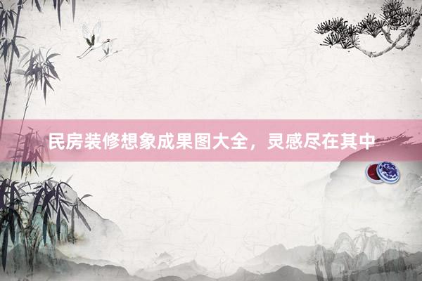 民房装修想象成果图大全，灵感尽在其中