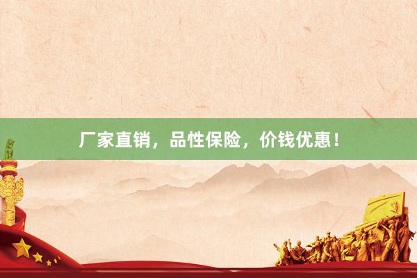 厂家直销，品性保险，价钱优惠！