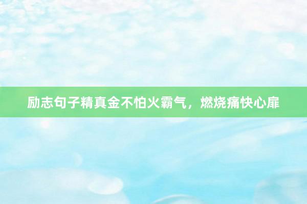 励志句子精真金不怕火霸气，燃烧痛快心扉