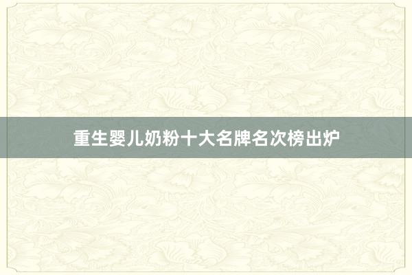 重生婴儿奶粉十大名牌名次榜出炉