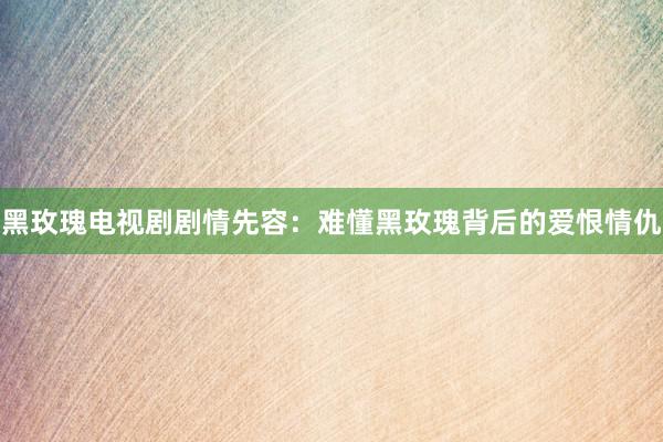 黑玫瑰电视剧剧情先容：难懂黑玫瑰背后的爱恨情仇
