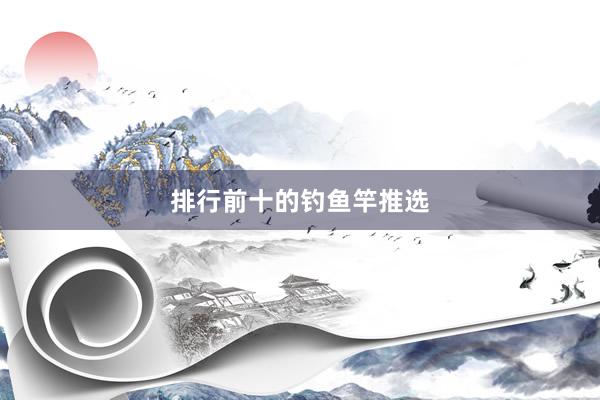 排行前十的钓鱼竿推选
