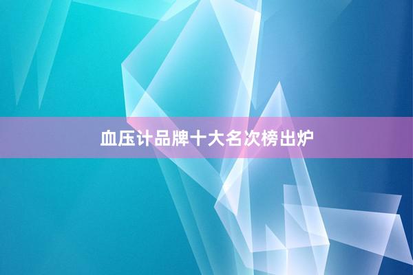 血压计品牌十大名次榜出炉