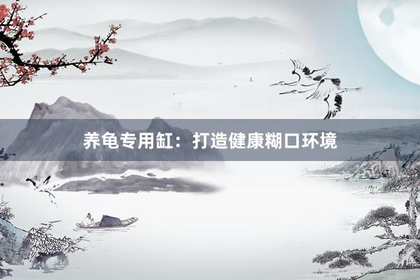 养龟专用缸：打造健康糊口环境
