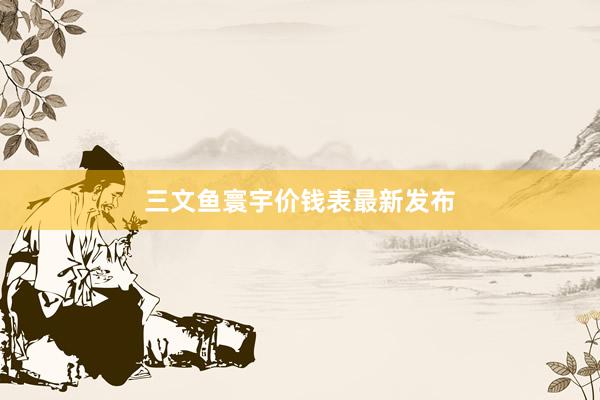 三文鱼寰宇价钱表最新发布